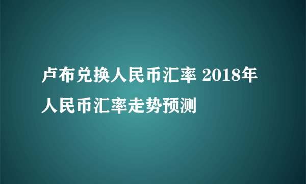 卢布兑换人民币汇率 2018年人民币汇率走势预测