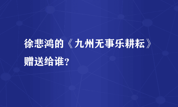 徐悲鸿的《九州无事乐耕耘》赠送给谁？