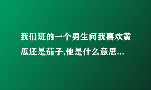 我们班的一个男生问我喜欢黄瓜还是茄子,他是什么意思?我该怎么回答他?我17岁