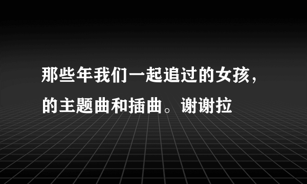 那些年我们一起追过的女孩，的主题曲和插曲。谢谢拉