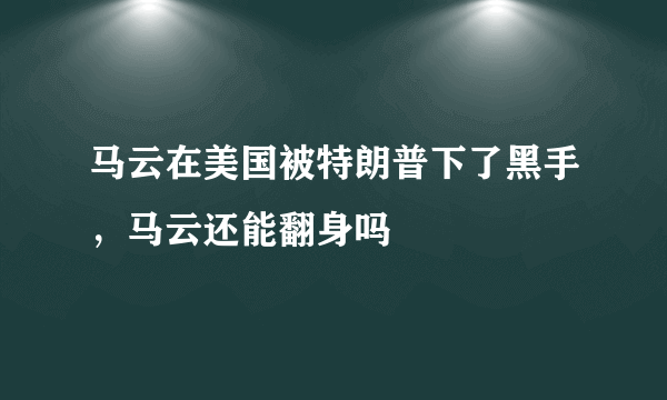 马云在美国被特朗普下了黑手，马云还能翻身吗