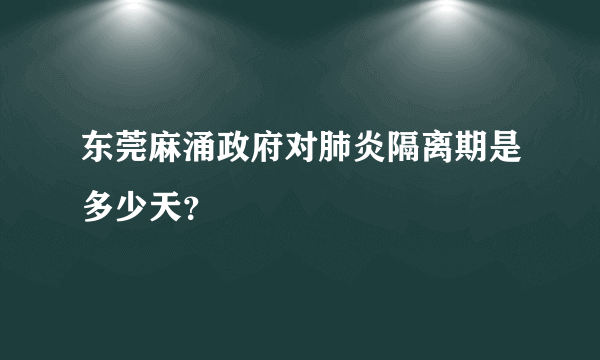 东莞麻涌政府对肺炎隔离期是多少天？