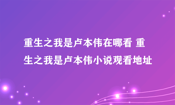 重生之我是卢本伟在哪看 重生之我是卢本伟小说观看地址