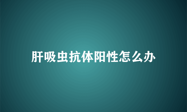 肝吸虫抗体阳性怎么办