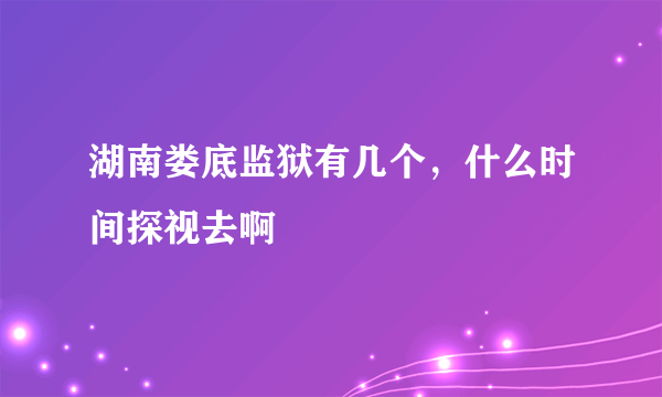 湖南娄底监狱有几个，什么时间探视去啊