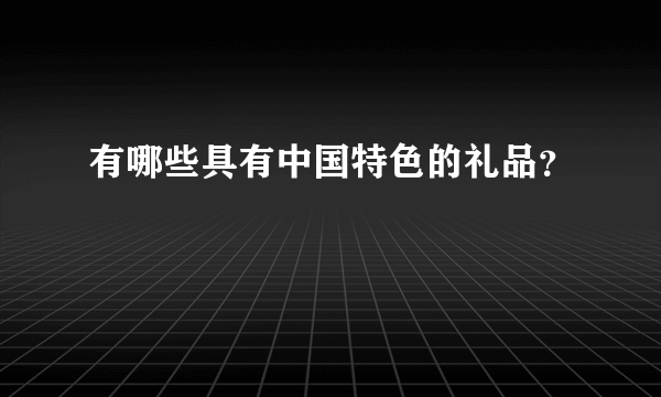 有哪些具有中国特色的礼品？