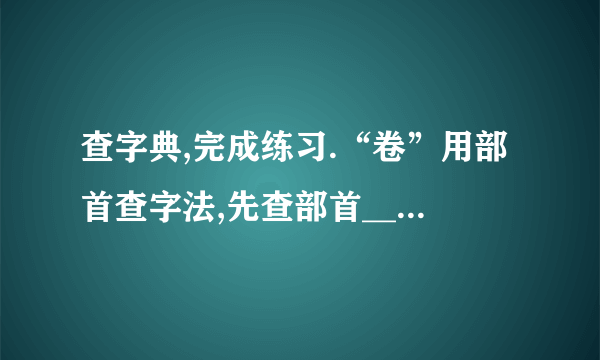 查字典,完成练习.“卷”用部首查字法,先查部首__________,再查__________画.用音序查字法先查音序__________,再查音节__________.”卷”在字典中有五种解释:①把东西弯转裹成圆筒形.②一种大的力量把东西裹住或撮起.③裏成圆筒形的东西.④卷子.⑤量词.”胶卷”中的”卷”应选第__________种解释;”卷入”中的”卷”应选第__________种解释.