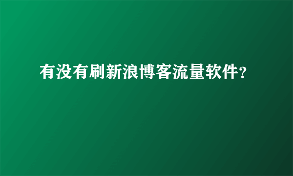 有没有刷新浪博客流量软件？