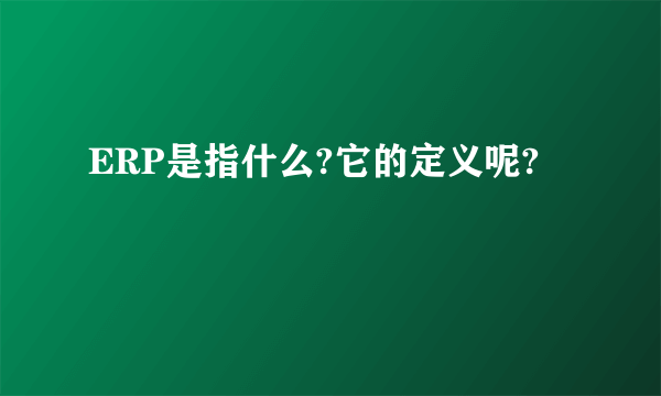 ERP是指什么?它的定义呢?