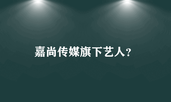 嘉尚传媒旗下艺人？