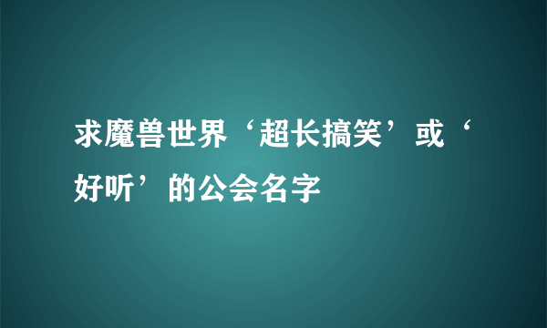 求魔兽世界‘超长搞笑’或‘好听’的公会名字