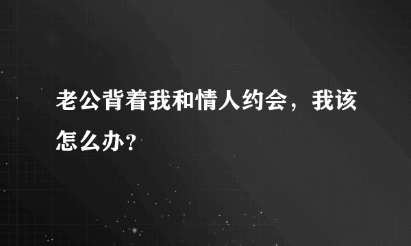 老公背着我和情人约会，我该怎么办？