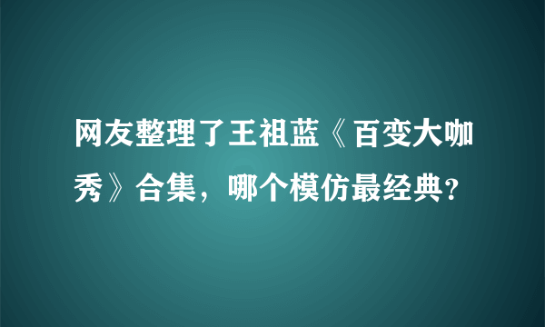 网友整理了王祖蓝《百变大咖秀》合集，哪个模仿最经典？