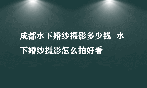 成都水下婚纱摄影多少钱  水下婚纱摄影怎么拍好看