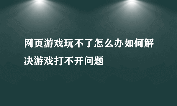 网页游戏玩不了怎么办如何解决游戏打不开问题