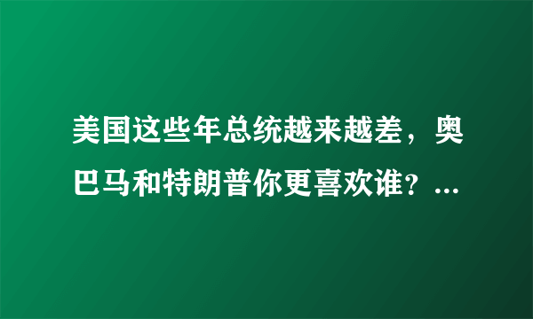 美国这些年总统越来越差，奥巴马和特朗普你更喜欢谁？为什么？