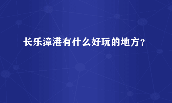 长乐漳港有什么好玩的地方？