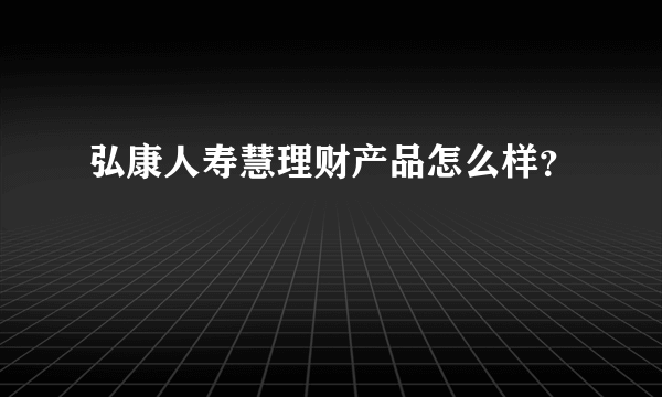 弘康人寿慧理财产品怎么样？