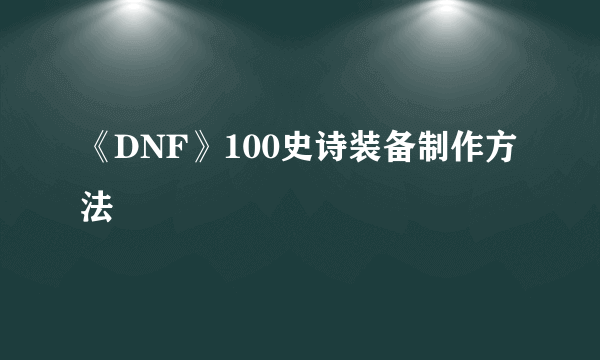 《DNF》100史诗装备制作方法