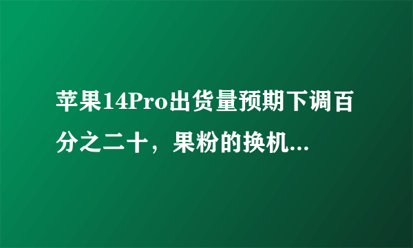 苹果14Pro出货量预期下调百分之二十，果粉的换机欲望为何不高？