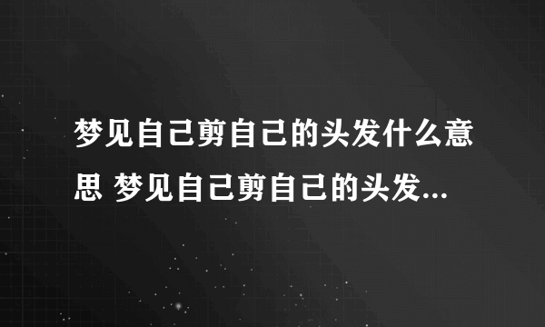 梦见自己剪自己的头发什么意思 梦见自己剪自己的头发预示什么