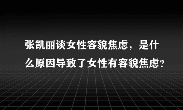 张凯丽谈女性容貌焦虑，是什么原因导致了女性有容貌焦虑？