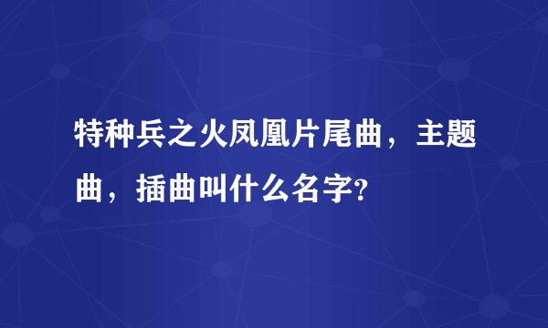 特种兵之火凤凰片尾曲，主题曲，插曲叫什么名字？