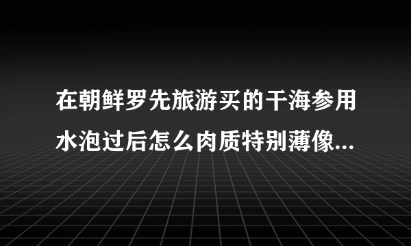 在朝鲜罗先旅游买的干海参用水泡过后怎么肉质特别薄像蜂窝眼一样，是假的还是不好能吃不了？