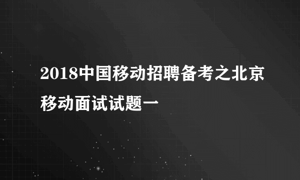 2018中国移动招聘备考之北京移动面试试题一