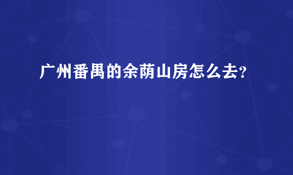 广州番禺的余荫山房怎么去？