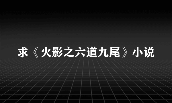 求《火影之六道九尾》小说