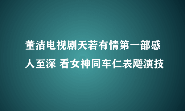 董洁电视剧天若有情第一部感人至深 看女神同车仁表飚演技