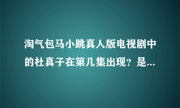 淘气包马小跳真人版电视剧中的杜真子在第几集出现？是真人电视剧版的 不是动画