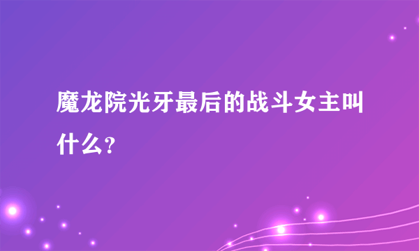 魔龙院光牙最后的战斗女主叫什么？