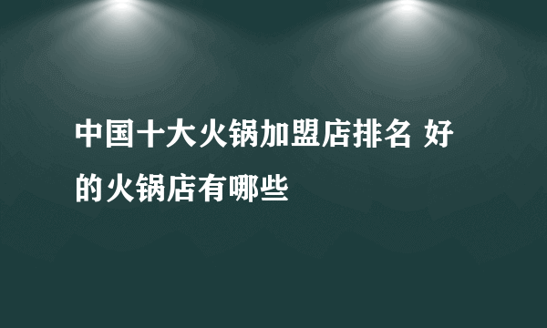 中国十大火锅加盟店排名 好的火锅店有哪些