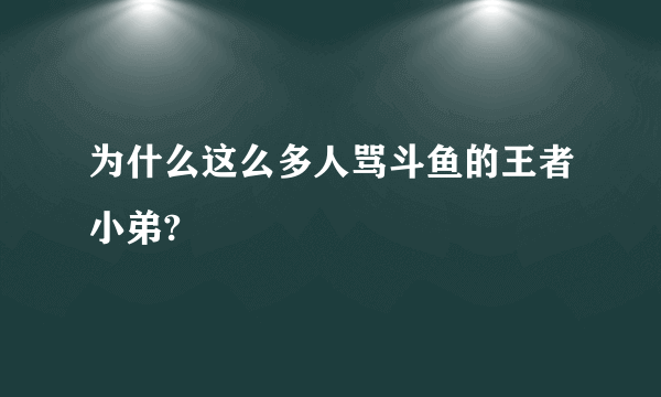 为什么这么多人骂斗鱼的王者小弟?