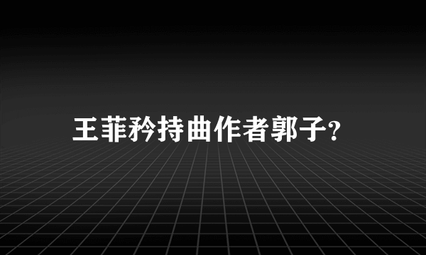 王菲矜持曲作者郭子？