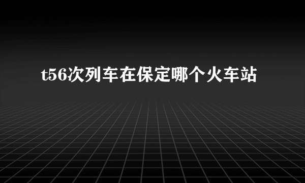 t56次列车在保定哪个火车站