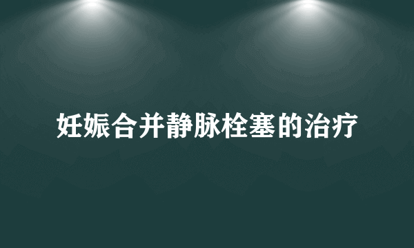 妊娠合并静脉栓塞的治疗