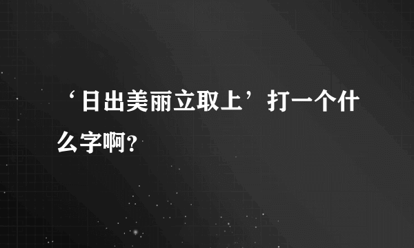 ‘日出美丽立取上’打一个什么字啊？