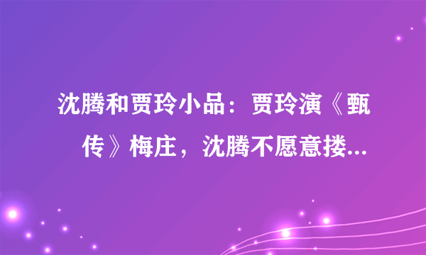 沈腾和贾玲小品：贾玲演《甄嬛传》梅庄，沈腾不愿意搂，笑爆全场