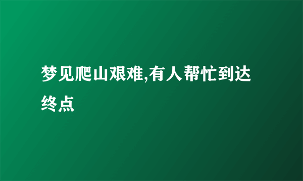 梦见爬山艰难,有人帮忙到达终点