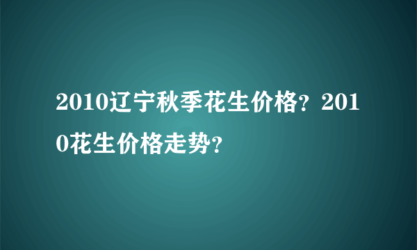 2010辽宁秋季花生价格？2010花生价格走势？