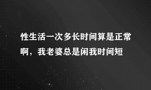 性生活一次多长时间算是正常啊，我老婆总是闲我时间短