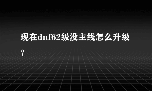 现在dnf62级没主线怎么升级？