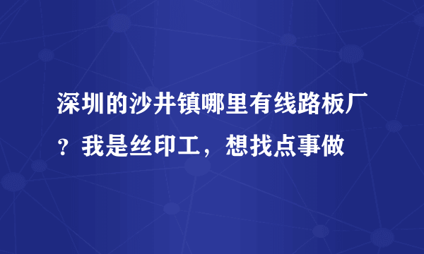 深圳的沙井镇哪里有线路板厂？我是丝印工，想找点事做