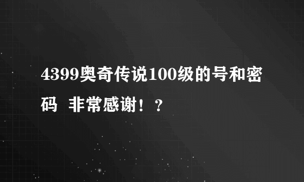 4399奥奇传说100级的号和密码  非常感谢！？