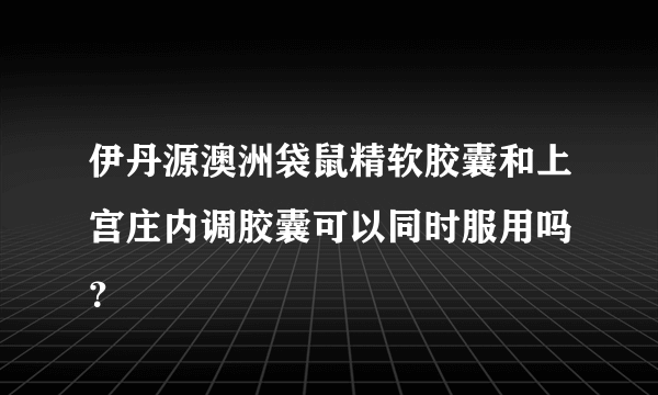 伊丹源澳洲袋鼠精软胶囊和上宫庄内调胶囊可以同时服用吗 ？