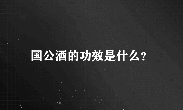 国公酒的功效是什么？