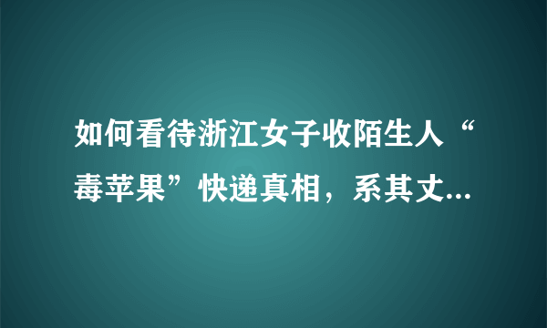 如何看待浙江女子收陌生人“毒苹果”快递真相，系其丈夫购买无毒事件？